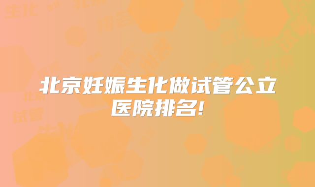 北京妊娠生化做试管公立医院排名!
