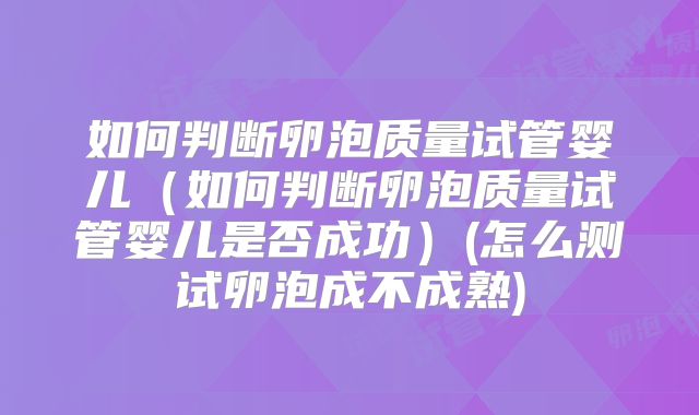 如何判断卵泡质量试管婴儿（如何判断卵泡质量试管婴儿是否成功）(怎么测试卵泡成不成熟)