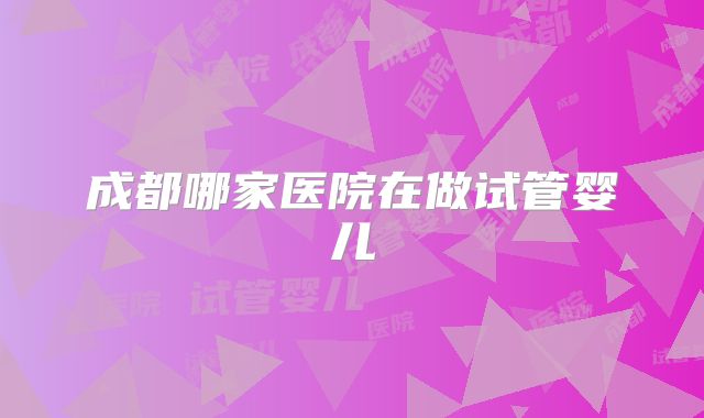 成都哪家医院在做试管婴儿