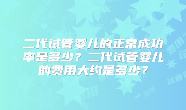 二代试管婴儿的正常成功率是多少？二代试管婴儿的费用大约是多少？