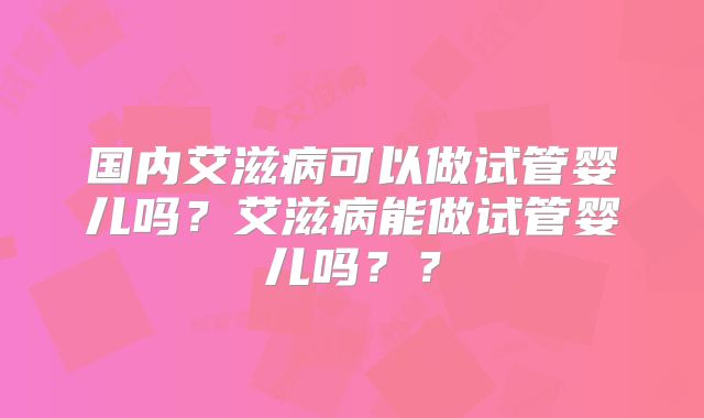 国内艾滋病可以做试管婴儿吗?艾滋病能做试管婴儿吗??