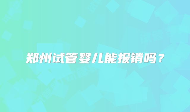 郑州试管婴儿能报销吗？