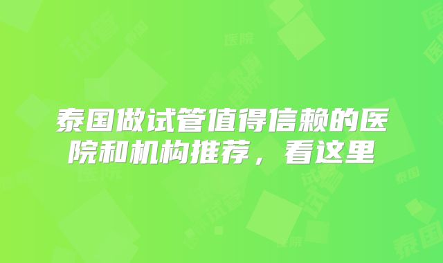 泰国做试管值得信赖的医院和机构推荐，看这里