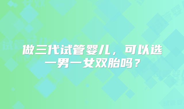 做三代试管婴儿，可以选一男一女双胎吗？