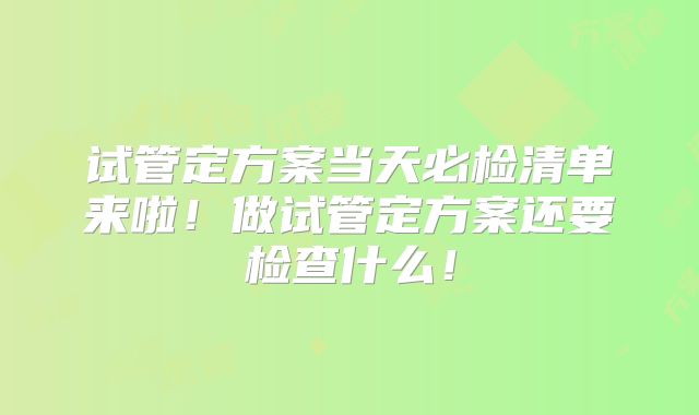 试管定方案当天必检清单来啦！做试管定方案还要检查什么！