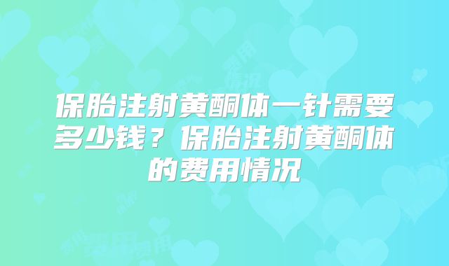 保胎注射黄酮体一针需要多少钱？保胎注射黄酮体的费用情况
