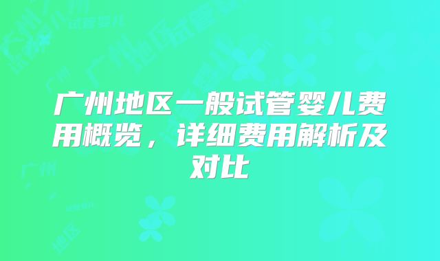 广州地区一般试管婴儿费用概览,详细费用解析及对比