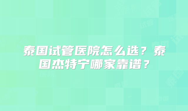 泰国试管医院怎么选?泰国杰特宁哪家靠谱?
