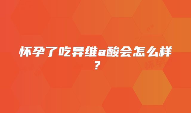 怀孕了吃异维a酸会怎么样?