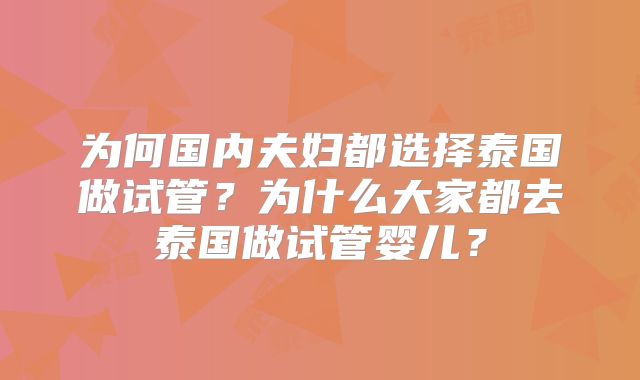 为何国内夫妇都选择泰国做试管？为什么大家都去泰国做试管婴儿？