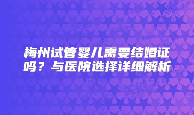 梅州试管婴儿需要结婚证吗？与医院选择详细解析