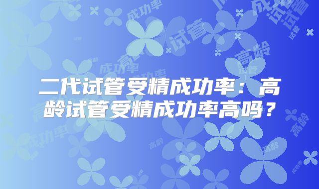 二代试管受精成功率：高龄试管受精成功率高吗？
