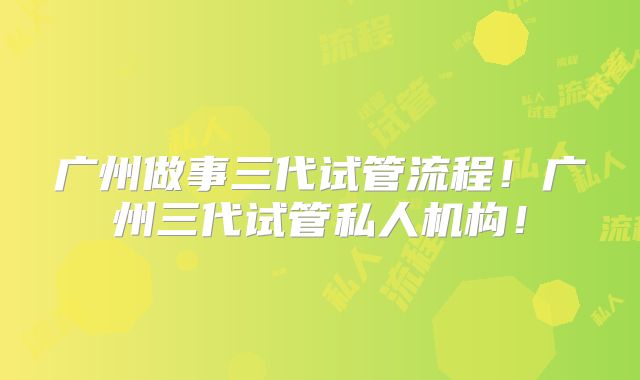 广州做事三代试管流程！广州三代试管私人机构！