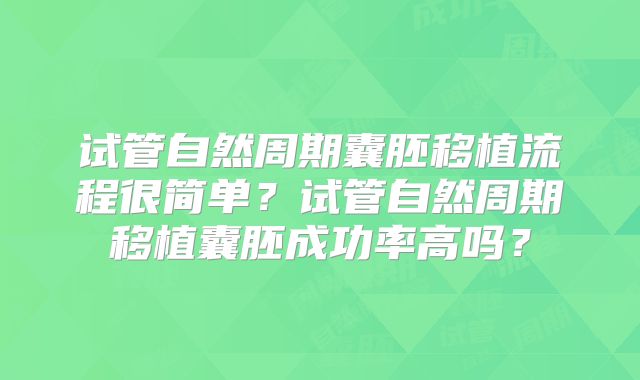试管自然周期囊胚移植流程很简单？试管自然周期移植囊胚成功率高吗？