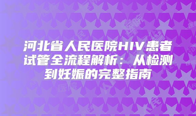 河北省人民医院HIV患者试管全流程解析:从检测到妊娠的完整指南