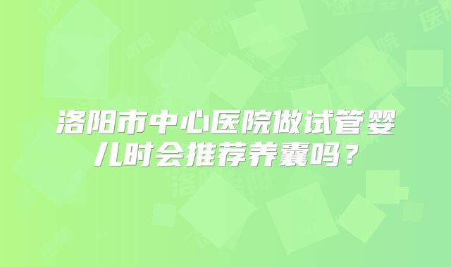 洛阳市中心医院做试管婴儿时会推荐养囊吗？