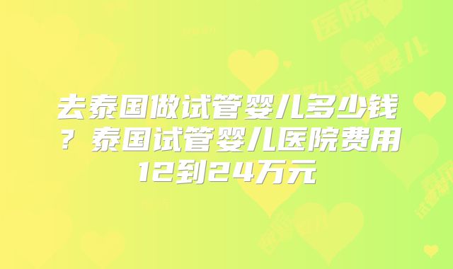 去泰国做试管婴儿多少钱？泰国试管婴儿医院费用12到24万元