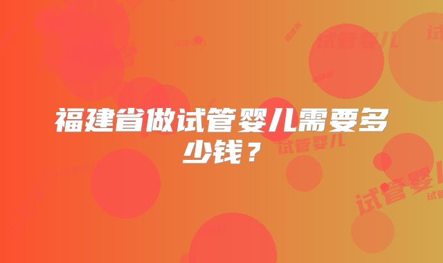 福建省做试管婴儿需要多少钱?