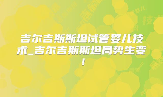 吉尔吉斯斯坦试管婴儿技术_吉尔吉斯斯坦局势生变!