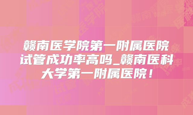赣南医学院第一附属医院试管成功率高吗_赣南医科大学第一附属医院！