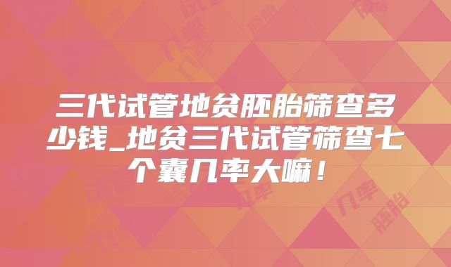 三代试管地贫胚胎筛查多少钱_地贫三代试管筛查七个囊几率大嘛!