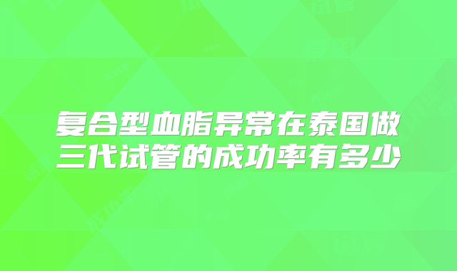 复合型血脂异常在泰国做三代试管的成功率有多少