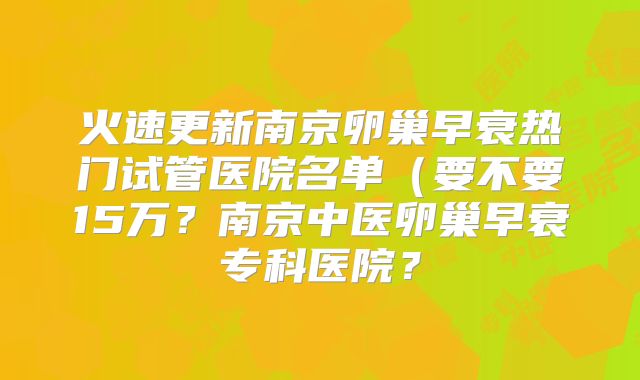 火速更新南京卵巢早衰热门试管医院名单（要不要15万？南京中医卵巢早衰专科医院？