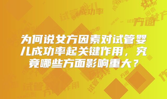 为何说女方因素对试管婴儿成功率起关键作用，究竟哪些方面影响重大？