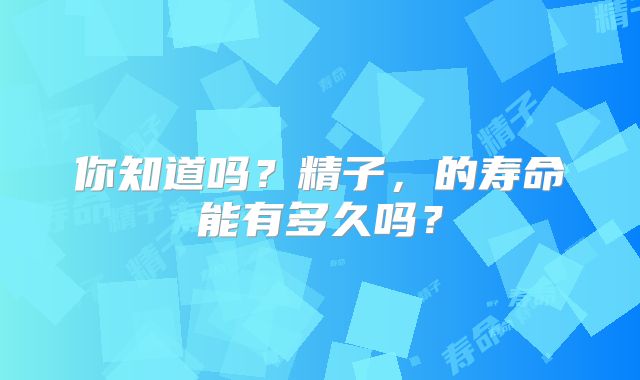 你知道吗?精子,的寿命能有多久吗?