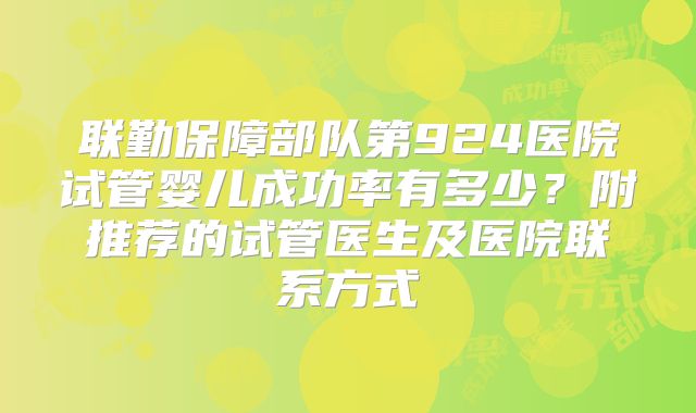联勤保障部队第924医院试管婴儿成功率有多少？附推荐的试管医生及医院联系方式