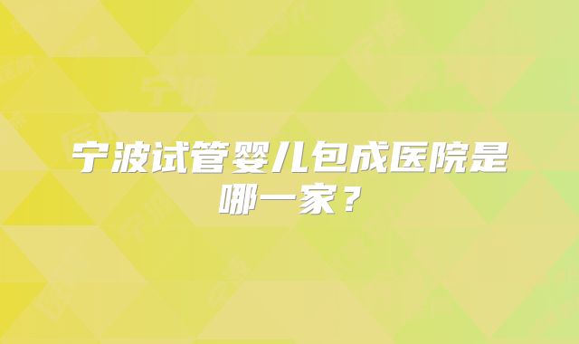 宁波试管婴儿包成医院是哪一家？