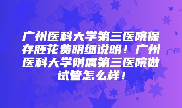 广州医科大学第三医院保存胚花费明细说明！广州医科大学附属第三医院做试管怎么样！