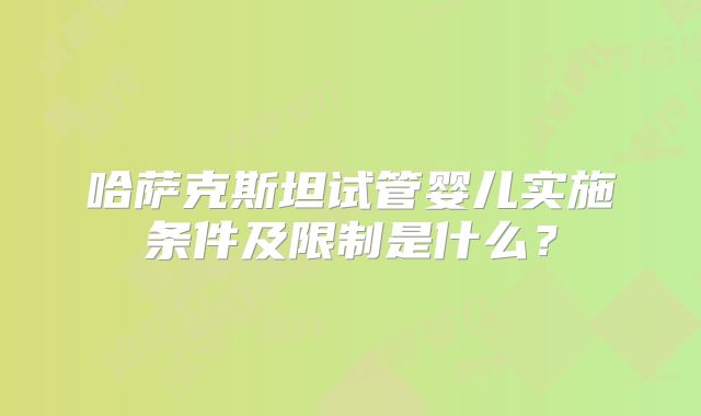 哈萨克斯坦试管婴儿实施条件及限制是什么？
