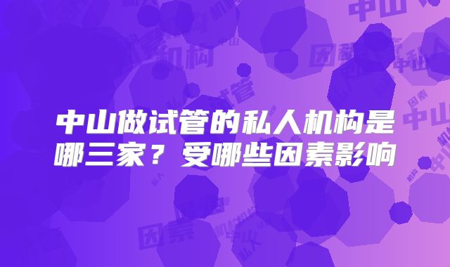 中山做试管的私人机构是哪三家?受哪些因素影响