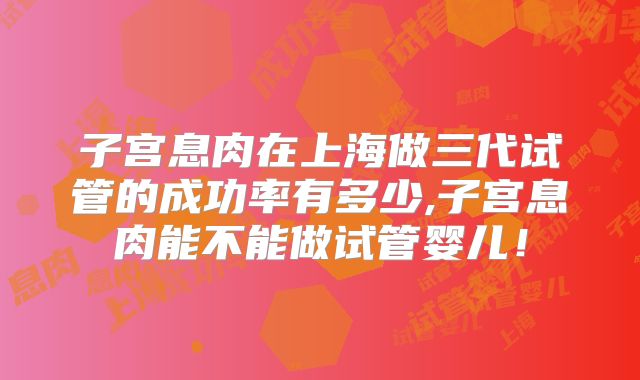 子宫息肉在上海做三代试管的成功率有多少,子宫息肉能不能做试管婴儿！