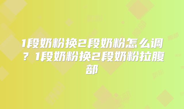 1段奶粉换2段奶粉怎么调?1段奶粉换2段奶粉拉腹部