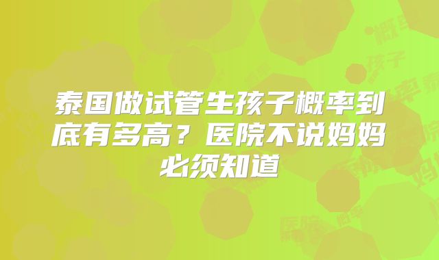 泰国做试管生孩子概率到底有多高？医院不说妈妈必须知道