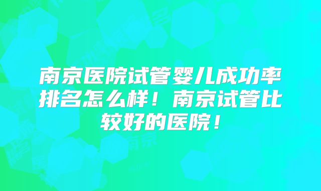 南京医院试管婴儿成功率排名怎么样！南京试管比较好的医院！