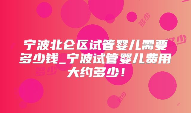 宁波北仑区试管婴儿需要多少钱_宁波试管婴儿费用大约多少!