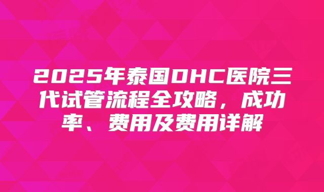 2025年泰国DHC医院三代试管流程全攻略,成功率、费用及费用详解