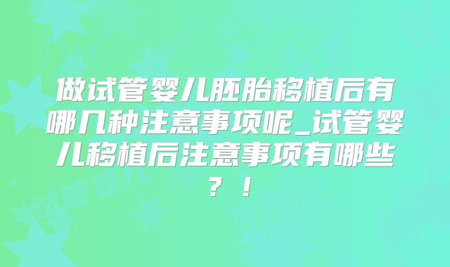 做试管婴儿胚胎移植后有哪几种注意事项呢_试管婴儿移植后注意事项有哪些？！