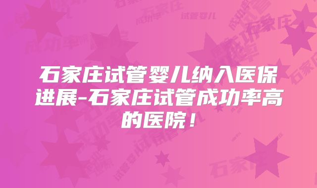 石家庄试管婴儿纳入医保进展-石家庄试管成功率高的医院！