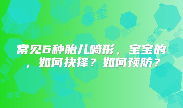 常见6种胎儿畸形，宝宝的，如何抉择？如何预防？
