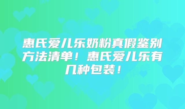 惠氏爱儿乐奶粉真假鉴别方法清单!惠氏爱儿乐有几种包装!