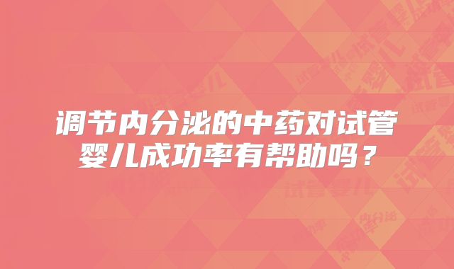 调节内分泌的中药对试管婴儿成功率有帮助吗？