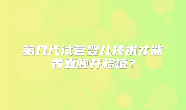 第几代试管婴儿技术才能养囊胚并移植？