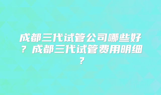成都三代试管公司哪些好?成都三代试管费用明细?
