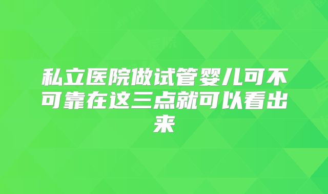 私立医院做试管婴儿可不可靠在这三点就可以看出来