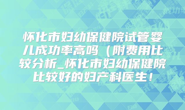 怀化市妇幼保健院试管婴儿成功率高吗(附费用比较分析_怀化市妇幼保健院比较好的妇产科医生!