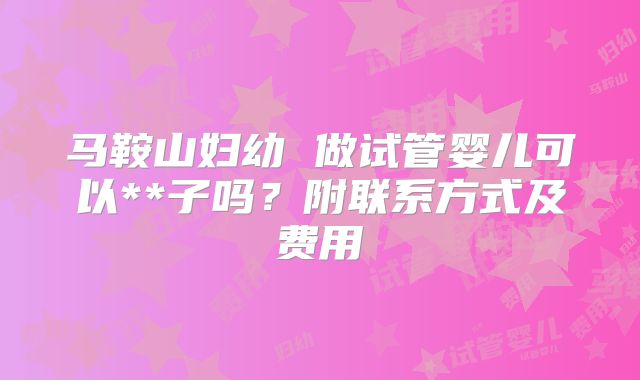 马鞍山妇幼 做试管婴儿可以**子吗？附联系方式及费用